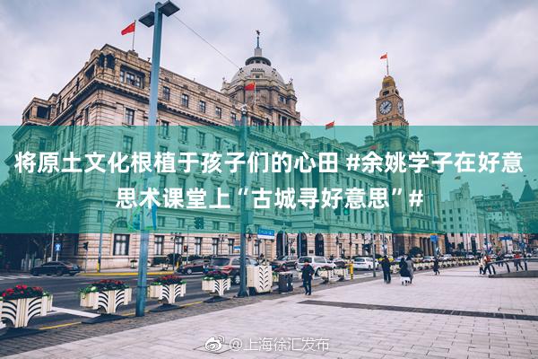 将原土文化根植于孩子们的心田 #余姚学子在好意思术课堂上“古城寻好意思”#