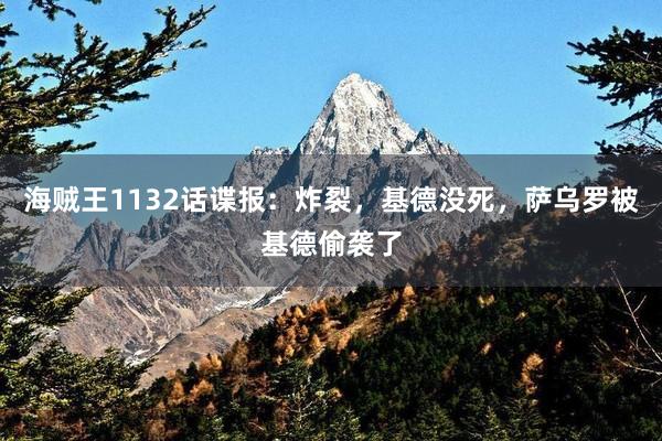 海贼王1132话谍报：炸裂，基德没死，萨乌罗被基德偷袭了