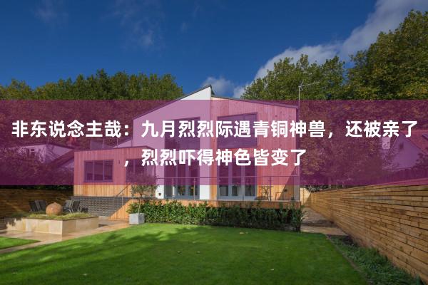 非东说念主哉：九月烈烈际遇青铜神兽，还被亲了，烈烈吓得神色皆变了
