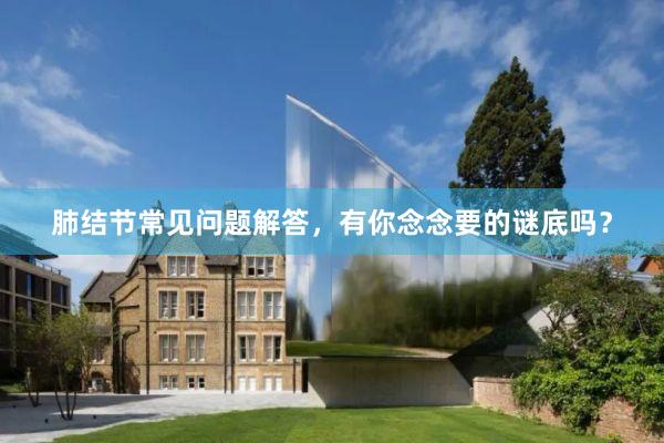 肺结节常见问题解答，有你念念要的谜底吗？