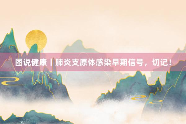 图说健康丨肺炎支原体感染早期信号，切记！