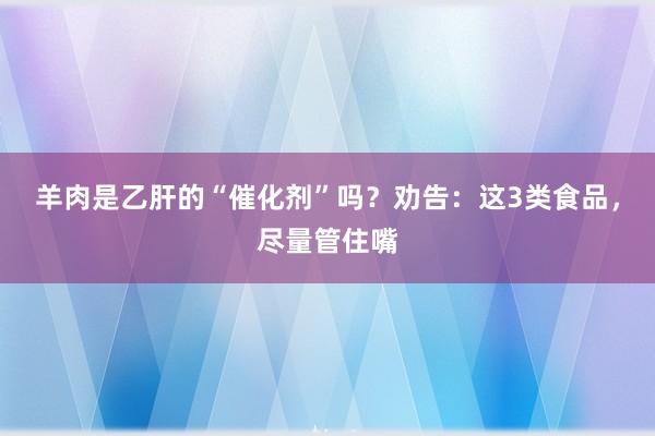 羊肉是乙肝的“催化剂”吗？劝告：这3类食品，尽量管住嘴