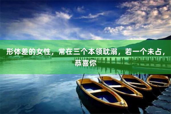 形体差的女性，常在三个本领耽溺，若一个未占，恭喜你