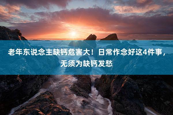 老年东说念主缺钙危害大！日常作念好这4件事，无须为缺钙发愁