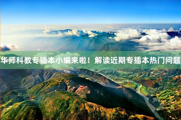 华师科教专插本小编来啦！解读近期专插本热门问题