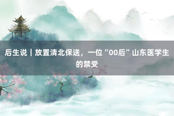 后生说｜放置清北保送，一位“00后”山东医学生的禁受