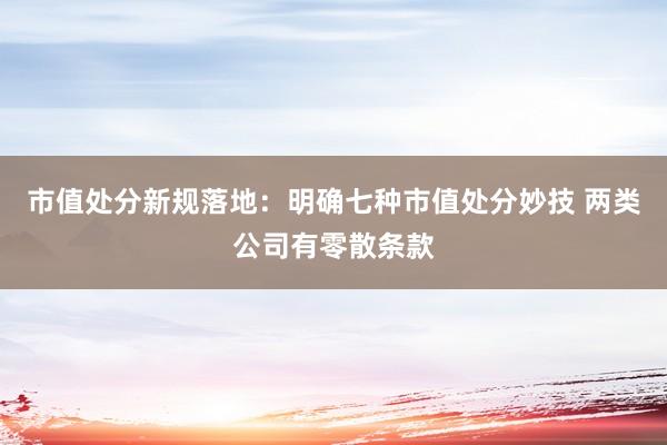 市值处分新规落地：明确七种市值处分妙技 两类公司有零散条款