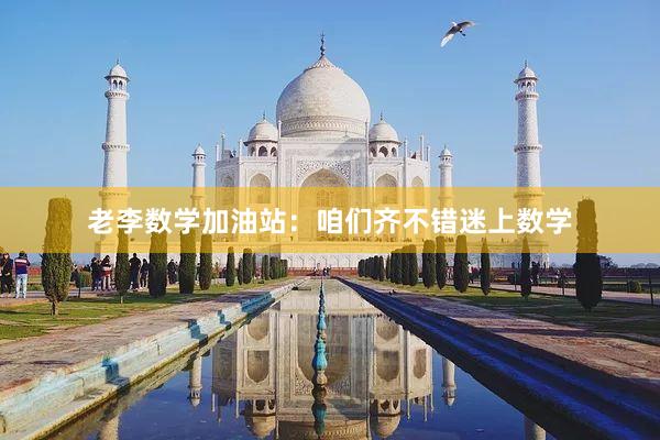 老李数学加油站：咱们齐不错迷上数学