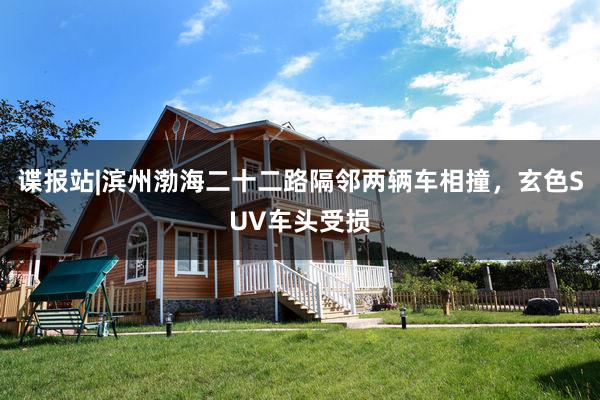 谍报站|滨州渤海二十二路隔邻两辆车相撞，玄色SUV车头受损