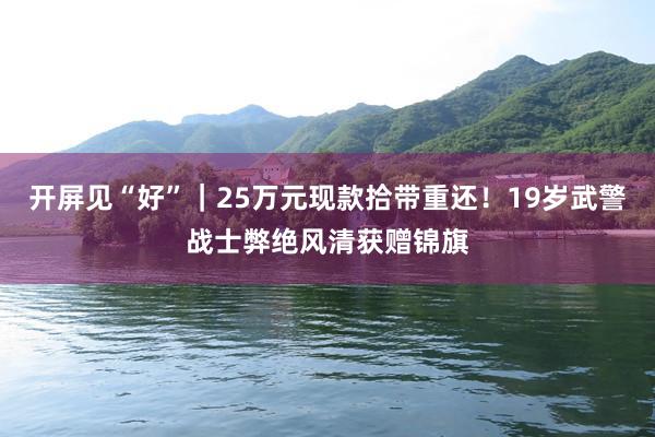 开屏见“好”｜25万元现款拾带重还！19岁武警战士弊绝风清获赠锦旗