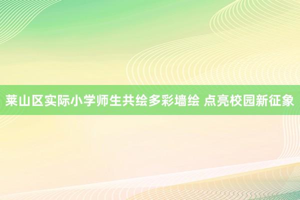 莱山区实际小学师生共绘多彩墙绘 点亮校园新征象