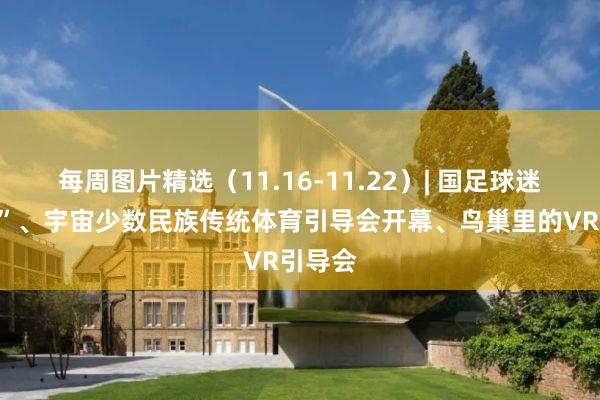 每周图片精选（11.16-11.22）| 国足球迷“冲场”、宇宙少数民族传统体育引导会开幕、鸟巢里的VR引导会
