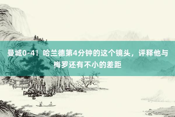 曼城0-4！哈兰德第4分钟的这个镜头，评释他与梅罗还有不小的差距