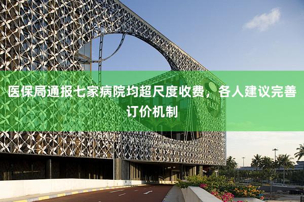 医保局通报七家病院均超尺度收费，各人建议完善订价机制