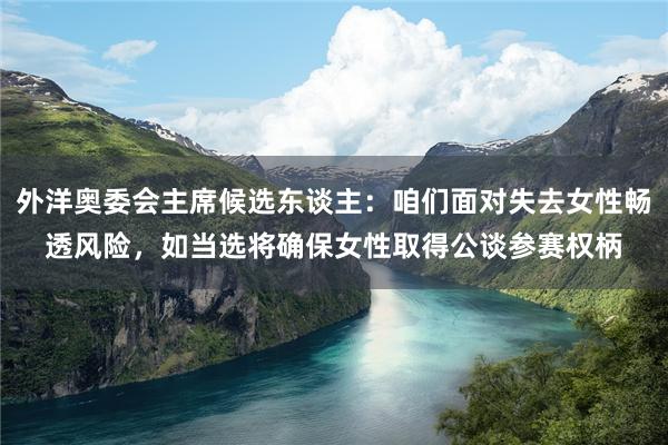 外洋奥委会主席候选东谈主：咱们面对失去女性畅透风险，如当选将确保女性取得公谈参赛权柄