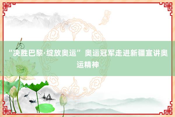 “决胜巴黎·绽放奥运” 奥运冠军走进新疆宣讲奥运精神