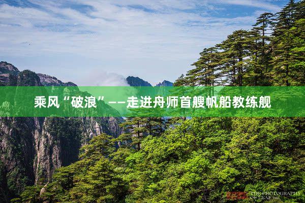 乘风“破浪”——走进舟师首艘帆船教练舰