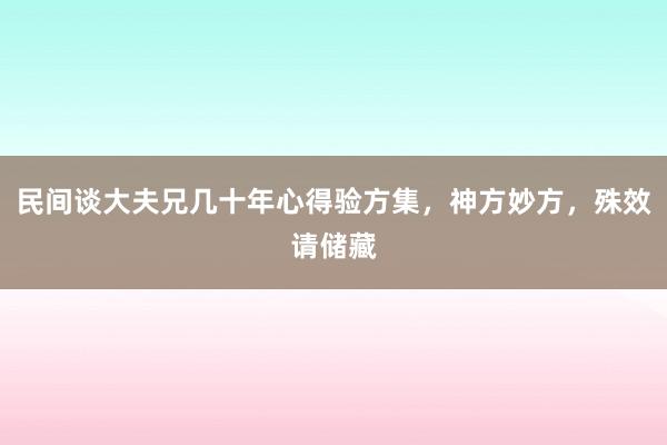 民间谈大夫兄几十年心得验方集，神方妙方，殊效请储藏