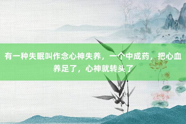 有一种失眠叫作念心神失养，一个中成药，把心血养足了，心神就转头了