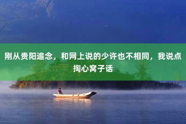 刚从贵阳追念，和网上说的少许也不相同，我说点掏心窝子话