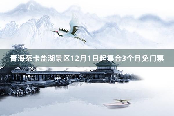 青海茶卡盐湖景区12月1日起集合3个月免门票
