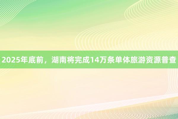 2025年底前，湖南将完成14万条单体旅游资源普查
