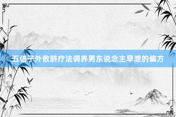 五倍子外敷脐疗法调养男东说念主早泄的偏方