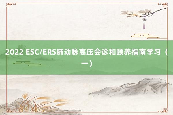 2022 ESC/ERS肺动脉高压会诊和颐养指南学习（一）