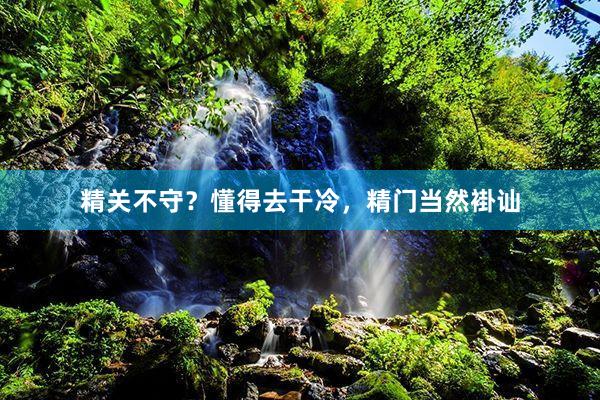 精关不守？懂得去干冷，精门当然褂讪