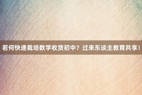 若何快速栽培数学收货初中？过来东谈主教育共享！