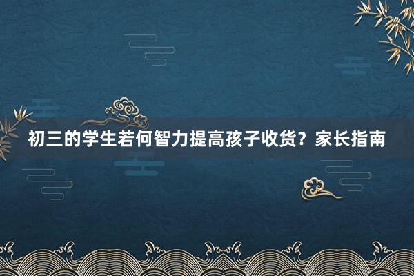 初三的学生若何智力提高孩子收货？家长指南