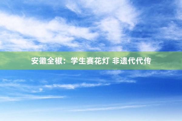 安徽全椒：学生赛花灯 非遗代代传