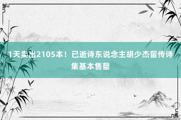 1天卖出2105本！已逝诗东说念主胡少杰留传诗集基本售罄