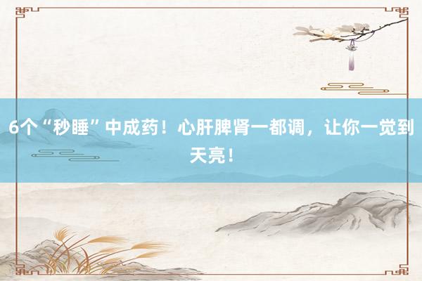 6个“秒睡”中成药！心肝脾肾一都调，让你一觉到天亮！