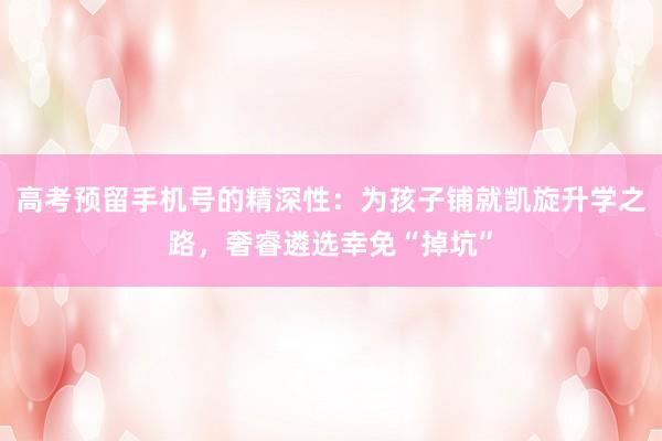 高考预留手机号的精深性：为孩子铺就凯旋升学之路，奢睿遴选幸免“掉坑”