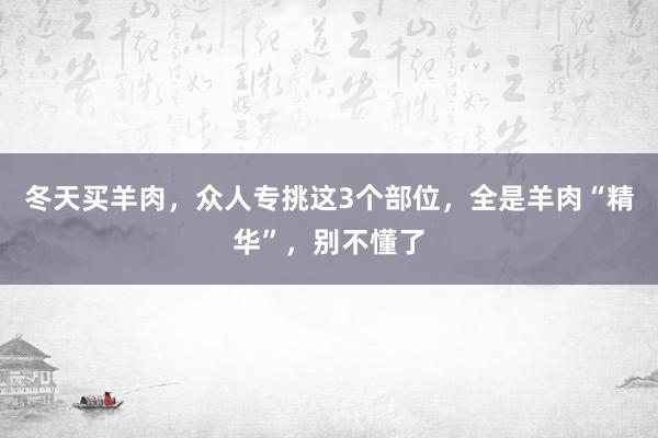 冬天买羊肉，众人专挑这3个部位，全是羊肉“精华”，别不懂了