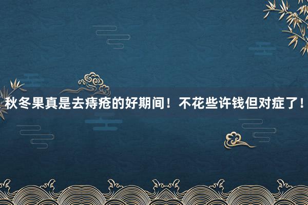 秋冬果真是去痔疮的好期间！不花些许钱但对症了！