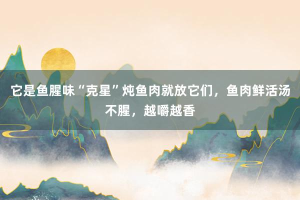 它是鱼腥味“克星”炖鱼肉就放它们，鱼肉鲜活汤不腥，越嚼越香