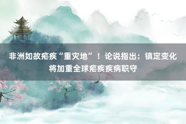 非洲如故疟疾“重灾地” ！论说指出：镇定变化将加重全球疟疾疾病职守