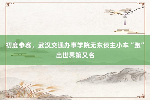 初度参赛，武汉交通办事学院无东谈主小车“跑”出世界第又名