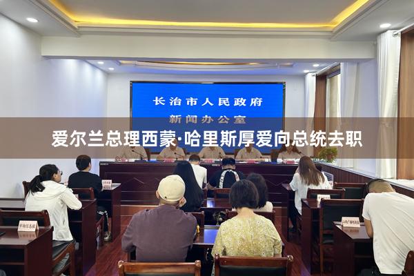 爱尔兰总理西蒙·哈里斯厚爱向总统去职