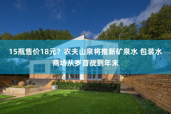 15瓶售价18元？农夫山泉将推新矿泉水 包装水商场从岁首战到年末