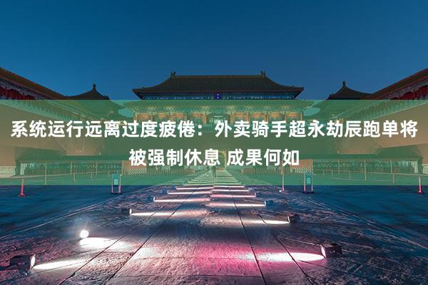 系统运行远离过度疲倦：外卖骑手超永劫辰跑单将被强制休息 成果何如