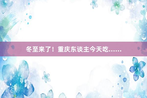 冬至来了！重庆东谈主今天吃......