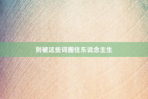 别被这些词圈住东说念主生
