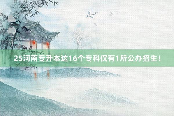 25河南专升本这16个专科仅有1所公办招生！